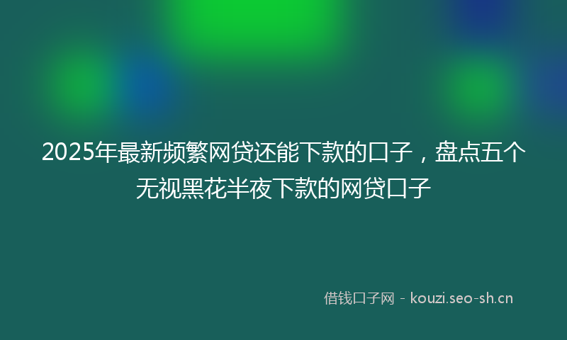 2025年最新频繁网贷还能下款的口子，盘点五个无视黑花半夜下款的网贷口子