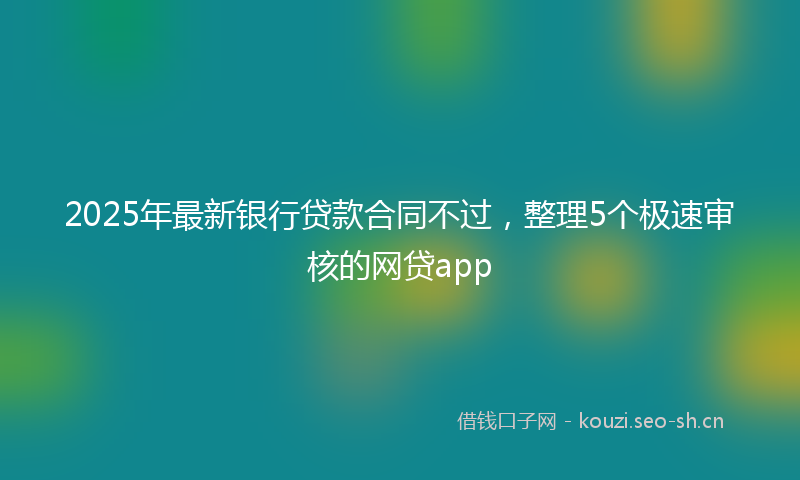 2025年最新银行贷款合同不过，整理5个极速审核的网贷app
