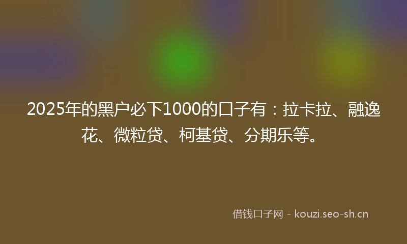 2025年的黑户必下1000的口子有：拉卡拉、融逸花、微粒贷、柯基贷、分期乐等。