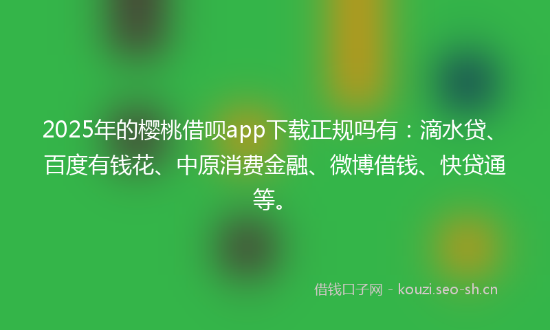 2025年的樱桃借呗app下载正规吗有：滴水贷、百度有钱花、中原消费金融、微博借钱、快贷通等。