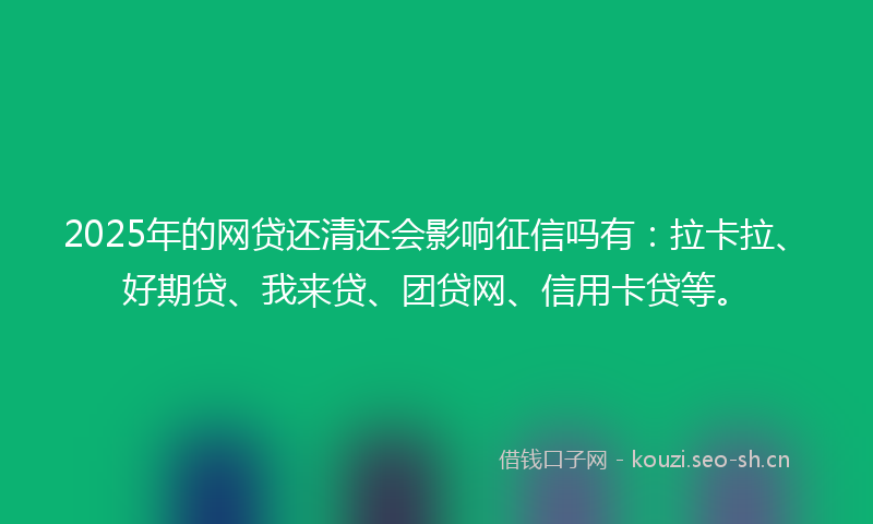 2025年的网贷还清还会影响征信吗有:拉卡拉、好期贷、我来贷、团贷网、信用卡贷等。