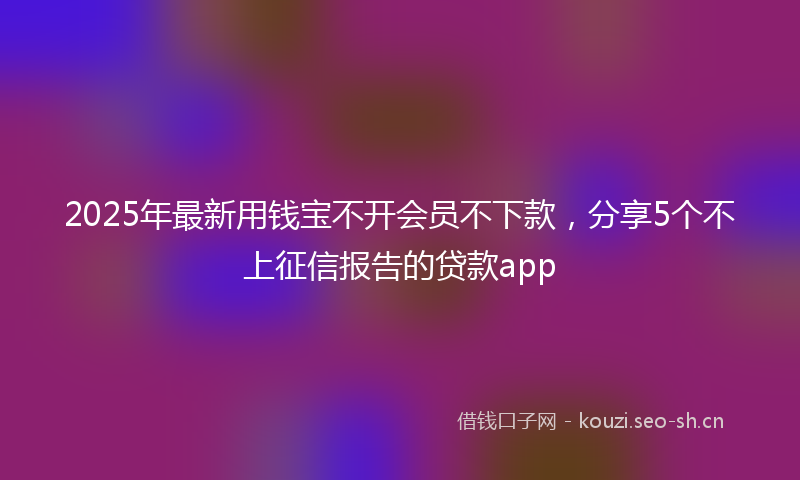 2025年最新用钱宝不开会员不下款，分享5个不上征信报告的贷款app