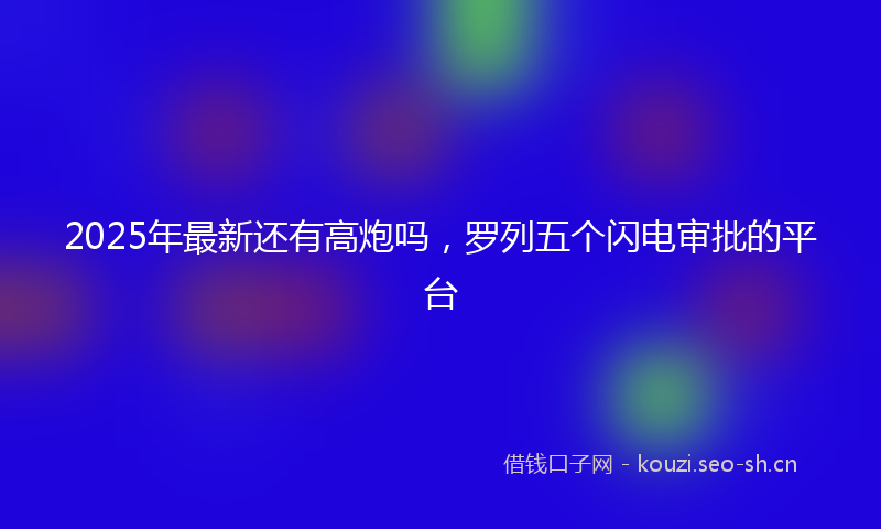 2025年最新还有高炮吗，罗列五个闪电审批的平台