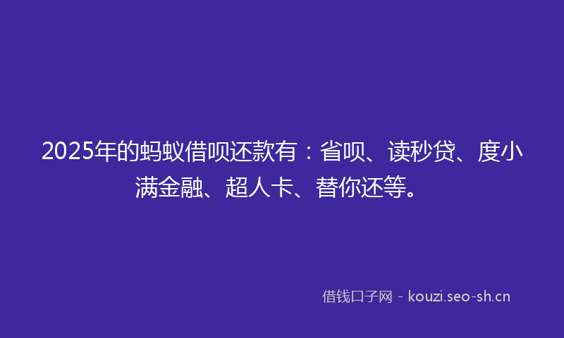 2025年的蚂蚁借呗还款有：省呗、读秒贷、度小满金融、超人卡、替你还等。