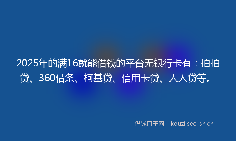 2025年的满16就能借钱的平台无银行卡有：拍拍贷、360借条、柯基贷、信用卡贷、人人贷等。