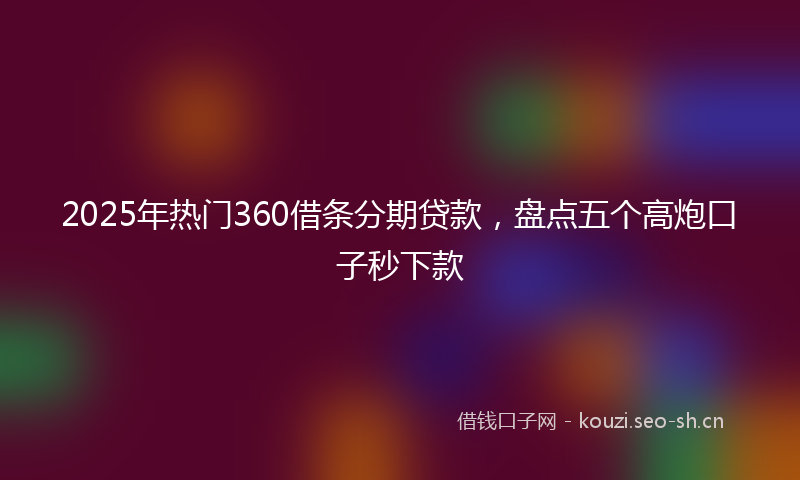 2025年热门360借条分期贷款，盘点五个高炮口子秒下款