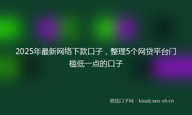 2025年最新网络下款口子，整理5个网贷平台门槛低一点的口子