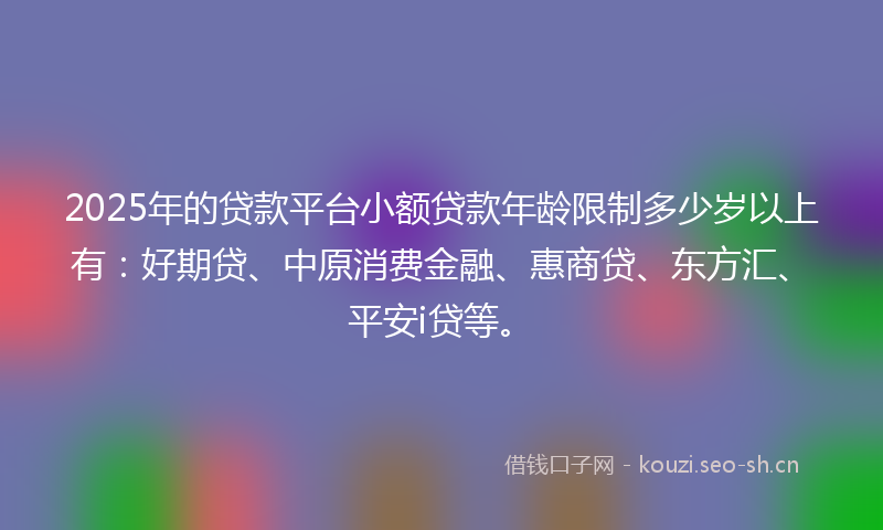 2025年的贷款平台小额贷款年龄限制多少岁以上有：好期贷、中原消费金融、惠商贷、东方汇、平安i贷等。