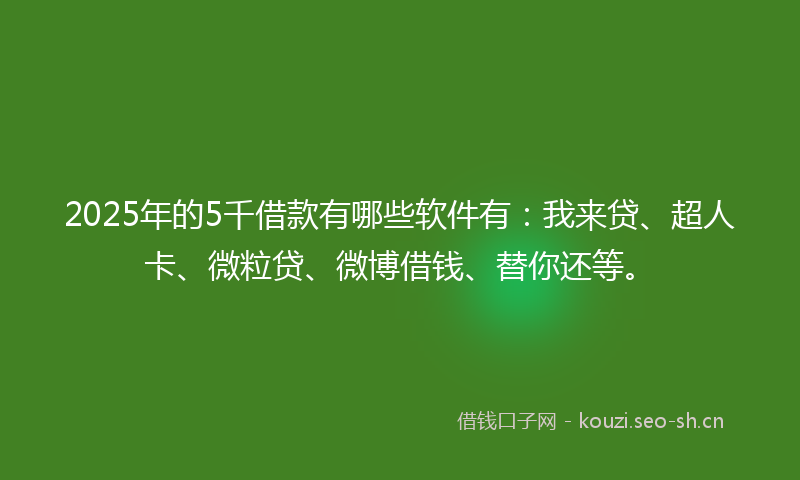 2025年的5千借款有哪些软件有：我来贷、超人卡、微粒贷、微博借钱、替你还等。