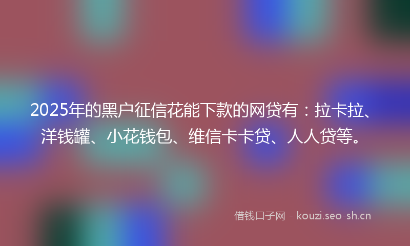 2025年的黑户征信花能下款的网贷有：拉卡拉、洋钱罐、小花钱包、维信卡卡贷、人人贷等。
