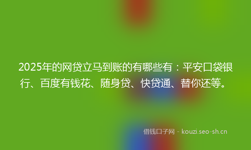 2025年的网贷立马到账的有哪些有：平安口袋银行、百度有钱花、随身贷、快贷通、替你还等。