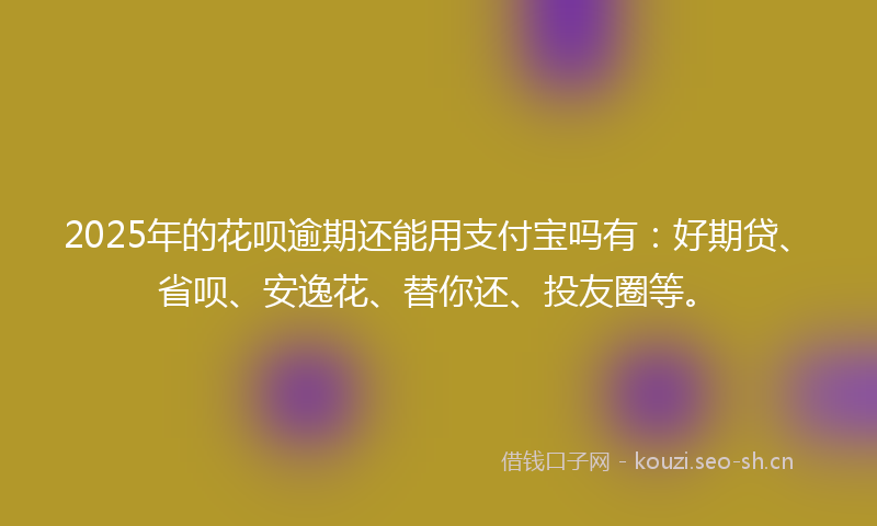 2025年的花呗逾期还能用支付宝吗有：好期贷、省呗、安逸花、替你还、投友圈等。