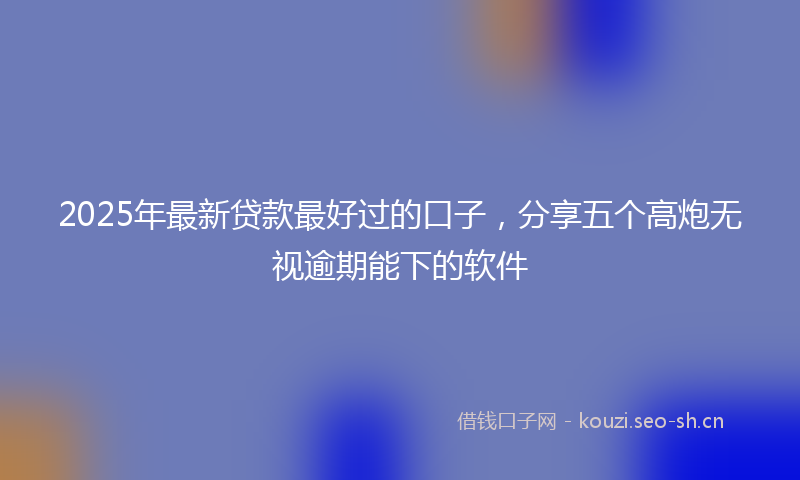 2025年最新贷款最好过的口子，分享五个高炮无视逾期能下的软件