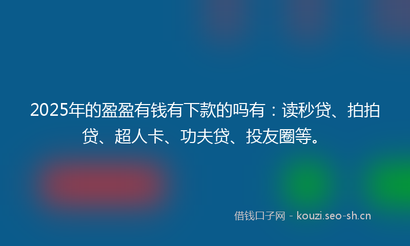 2025年的盈盈有钱有下款的吗有：读秒贷、拍拍贷、超人卡、功夫贷、投友圈等。
