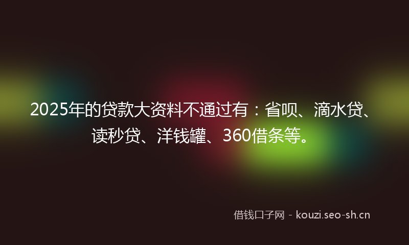 2025年的贷款大资料不通过有：省呗、滴水贷、读秒贷、洋钱罐、360借条等。