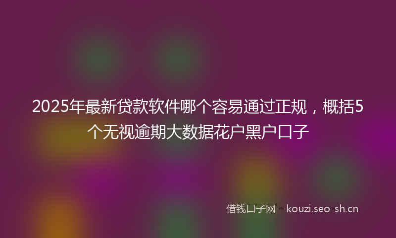 2025年最新贷款软件哪个容易通过正规，概括5个无视逾期大数据花户黑户口子