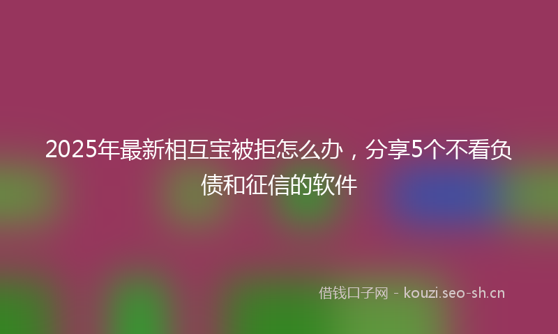 2025年最新相互宝被拒怎么办，分享5个不看负债和征信的软件