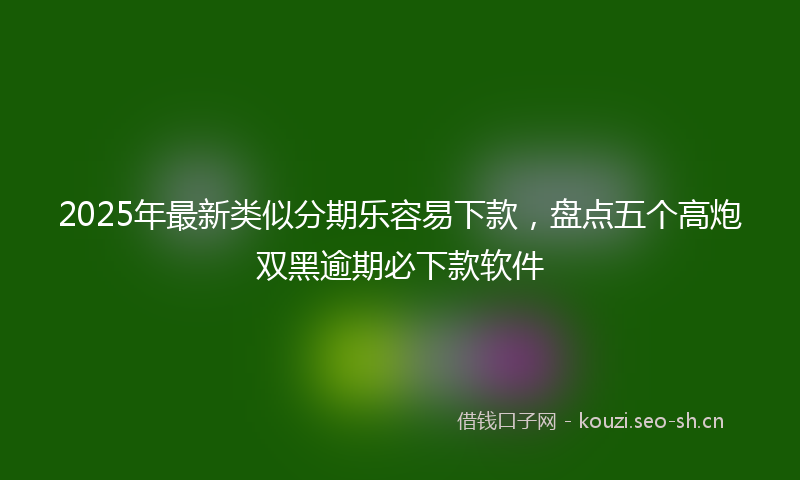 2025年最新类似分期乐容易下款，盘点五个高炮双黑逾期必下款软件