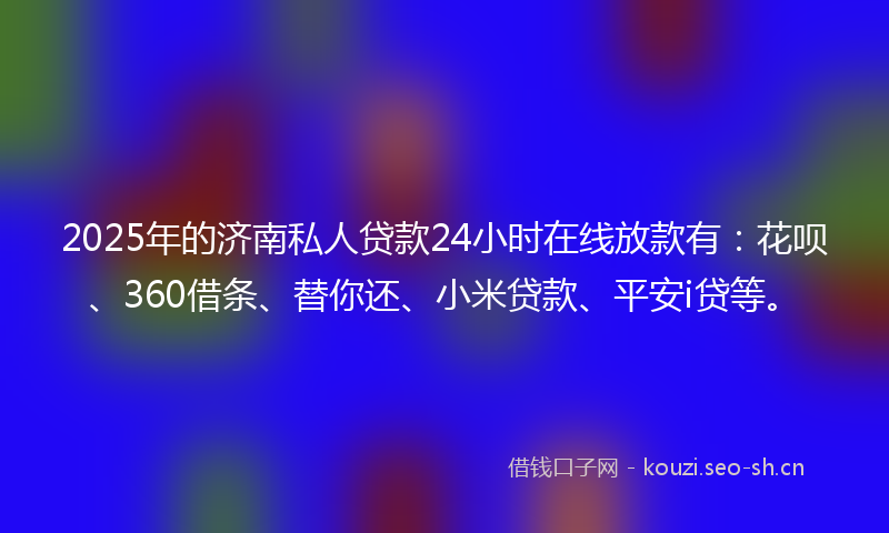 2025年的济南私人贷款24小时在线放款有：花呗、360借条、替你还、小米贷款、平安i贷等。