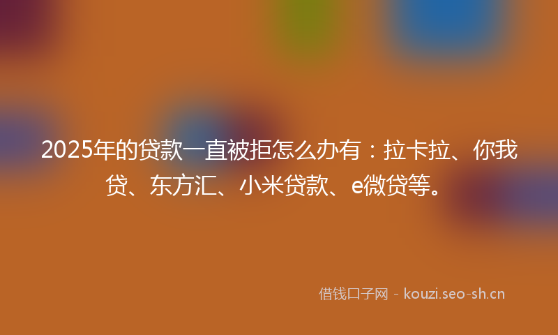 2025年的贷款一直被拒怎么办有：拉卡拉、你我贷、东方汇、小米贷款、e微贷等。