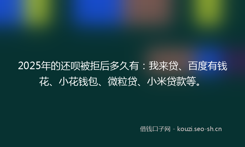 2025年的还呗被拒后多久有：我来贷、百度有钱花、小花钱包、微粒贷、小米贷款等。