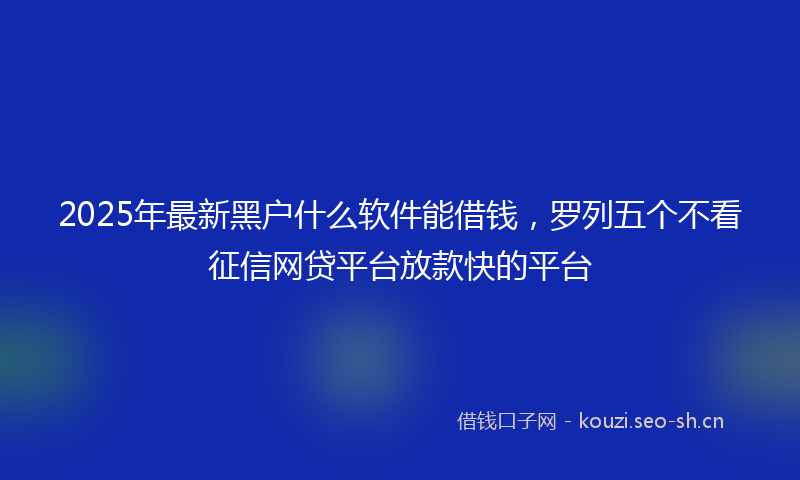 2025年最新黑户什么软件能借钱，罗列五个不看征信网贷平台放款快的平台