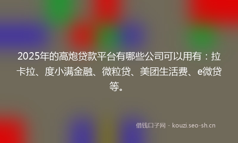 2025年的高炮贷款平台有哪些公司可以用有：拉卡拉、度小满金融、微粒贷、美团生活费、e微贷等。