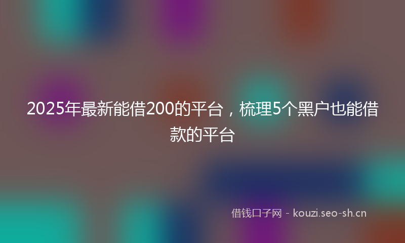 2025年最新能借200的平台，梳理5个黑户也能借款的平台