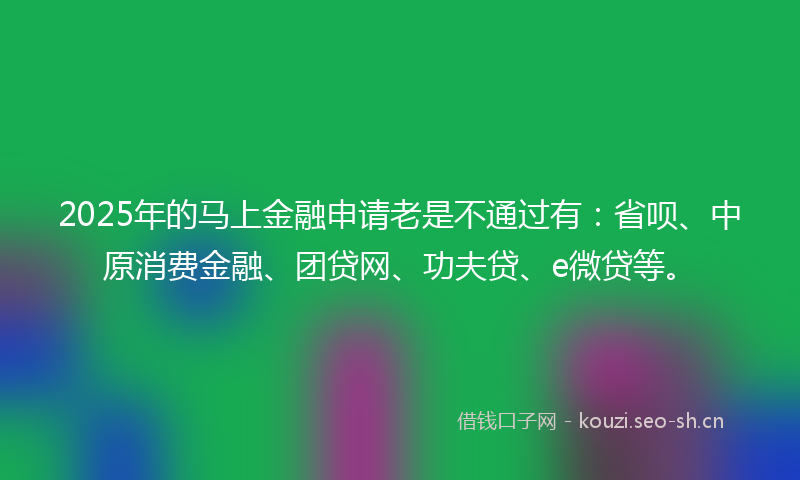 2025年的马上金融申请老是不通过有：省呗、中原消费金融、团贷网、功夫贷、e微贷等。