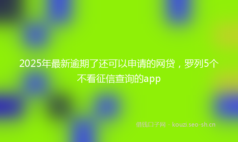 2025年最新逾期了还可以申请的网贷，罗列5个不看征信查询的app