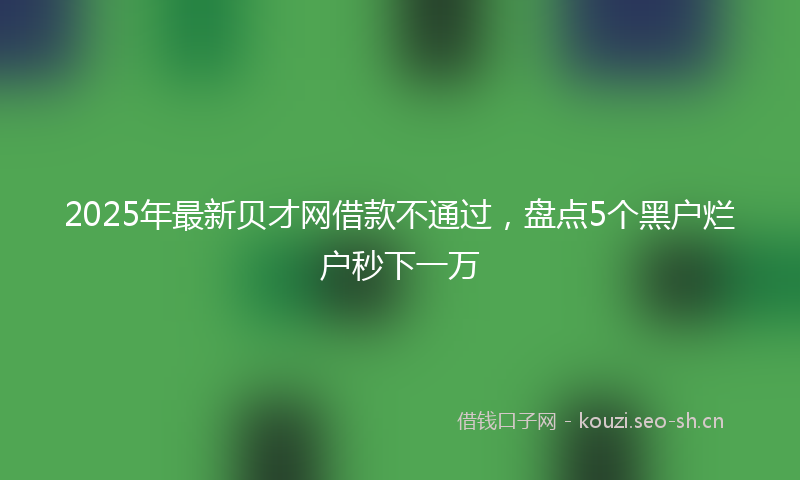 2025年最新贝才网借款不通过，盘点5个黑户烂户秒下一万