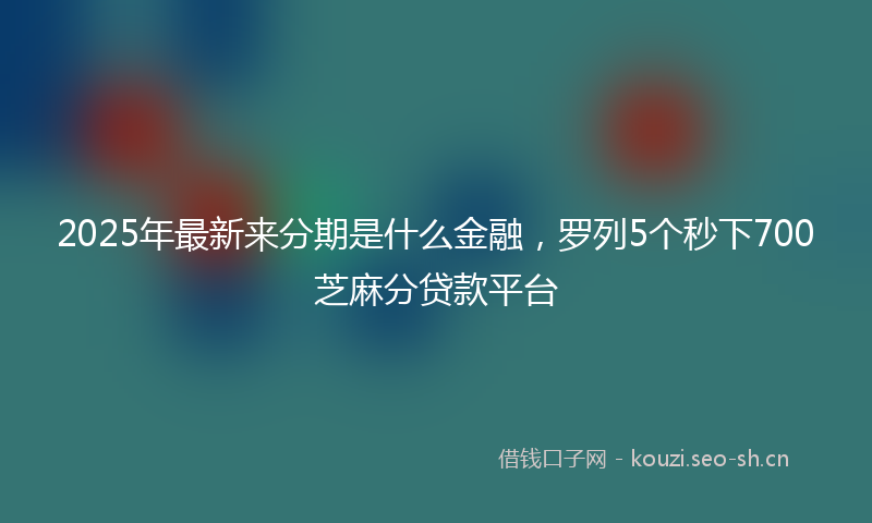 2025年最新来分期是什么金融，罗列5个秒下700芝麻分贷款平台