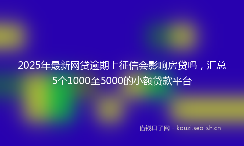 2025年最新网贷逾期上征信会影响房贷吗，汇总5个1000至5000的小额贷款平台