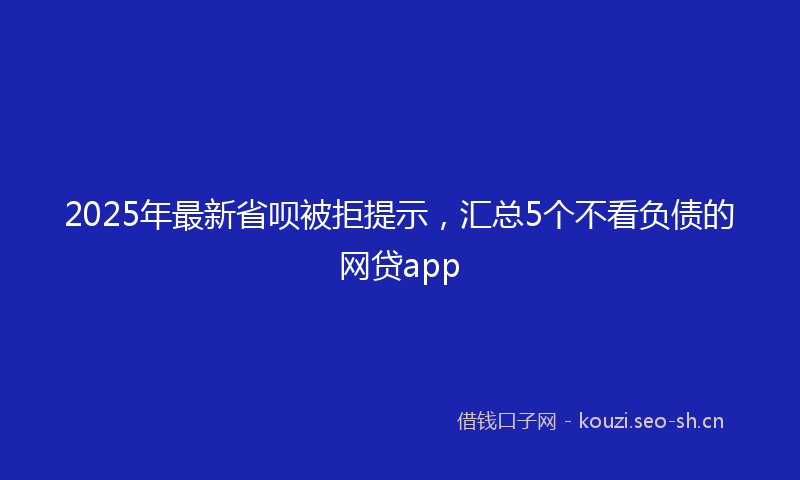 2025年最新省呗被拒提示，汇总5个不看负债的网贷app