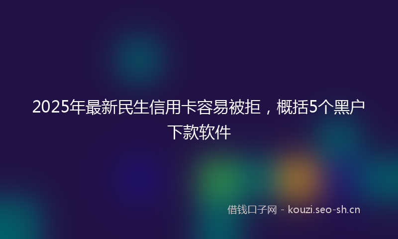 2025年最新民生信用卡容易被拒，概括5个黑户下款软件