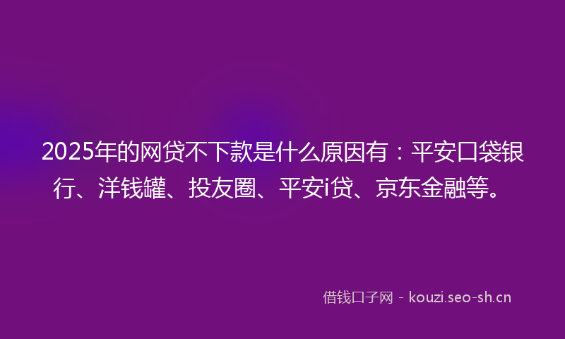 2025年的网贷不下款是什么原因有：平安口袋银行、洋钱罐、投友圈、平安i贷、京东金融等。