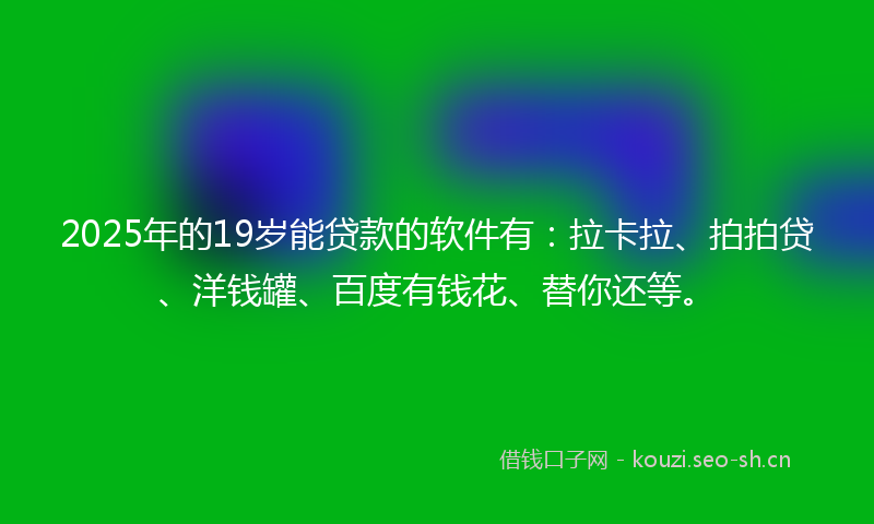 2025年的19岁能贷款的软件有：拉卡拉、拍拍贷、洋钱罐、百度有钱花、替你还等。