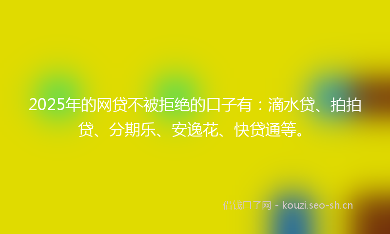 2025年的网贷不被拒绝的口子有：滴水贷、拍拍贷、分期乐、安逸花、快贷通等。
