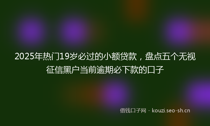 2025年热门19岁必过的小额贷款，盘点五个无视征信黑户当前逾期必下款的口子