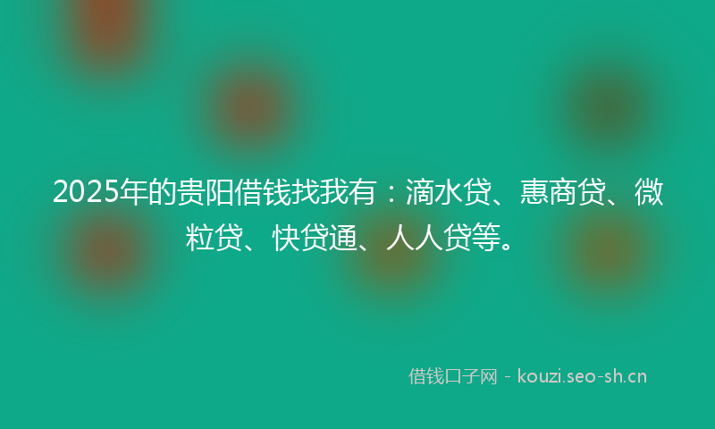 2025年的贵阳借钱找我有：滴水贷、惠商贷、微粒贷、快贷通、人人贷等。
