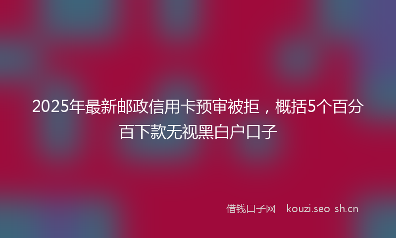 2025年最新邮政信用卡预审被拒，概括5个百分百下款无视黑白户口子