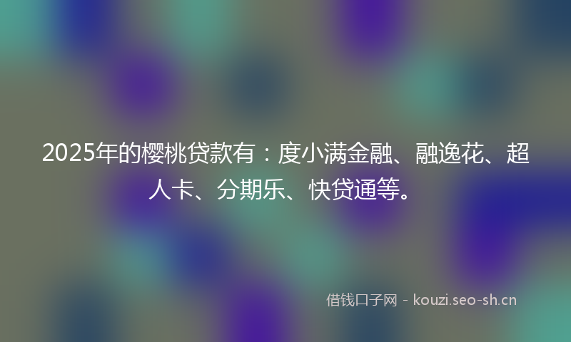 2025年的樱桃贷款有：度小满金融、融逸花、超人卡、分期乐、快贷通等。