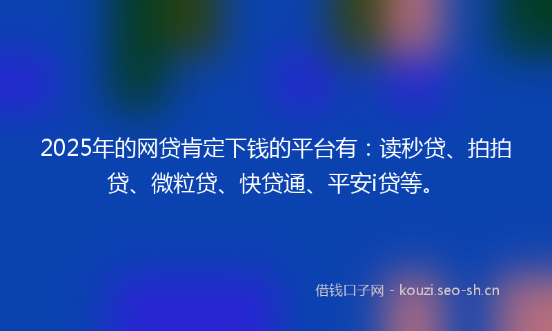 2025年的网贷肯定下钱的平台有：读秒贷、拍拍贷、微粒贷、快贷通、平安i贷等。