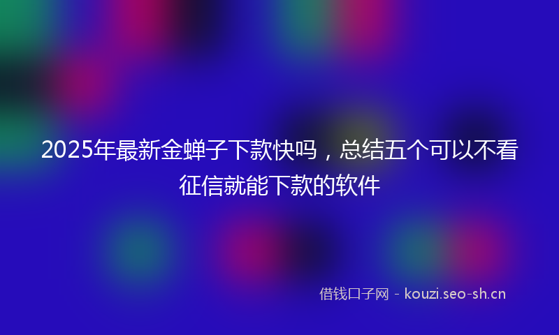 2025年最新金蝉子下款快吗，总结五个可以不看征信就能下款的软件