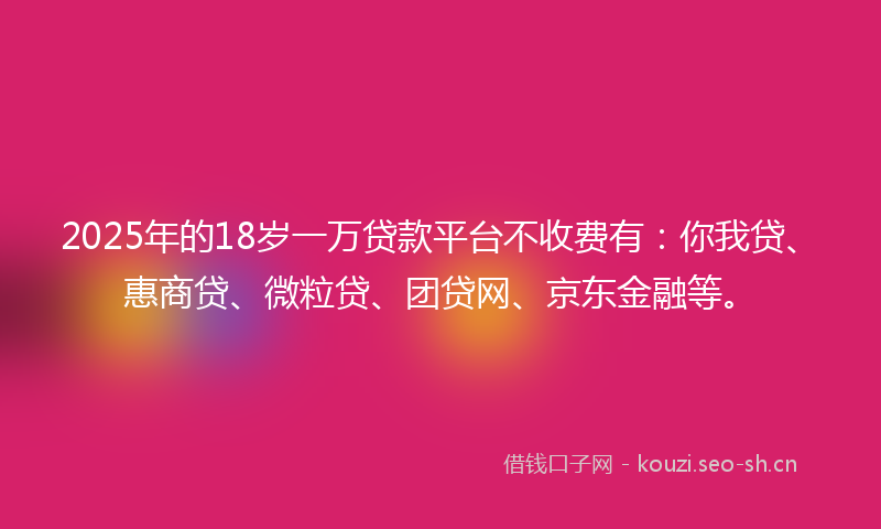 2025年的18岁一万贷款平台不收费有：你我贷、惠商贷、微粒贷、团贷网、京东金融等。