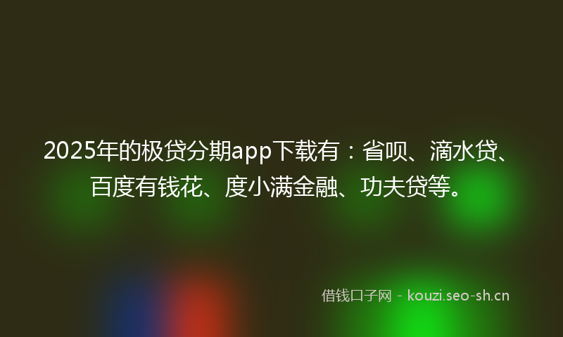 2025年的极贷分期app下载有：省呗、滴水贷、百度有钱花、度小满金融、功夫贷等。