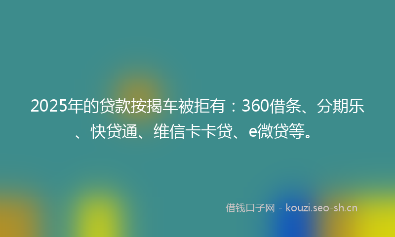 2025年的贷款按揭车被拒有：360借条、分期乐、快贷通、维信卡卡贷、e微贷等。