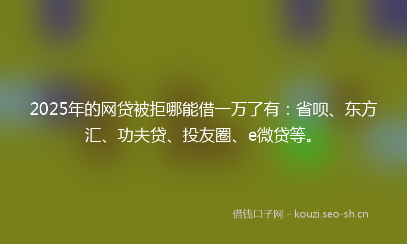 2025年的网贷被拒哪能借一万了有：省呗、东方汇、功夫贷、投友圈、e微贷等。