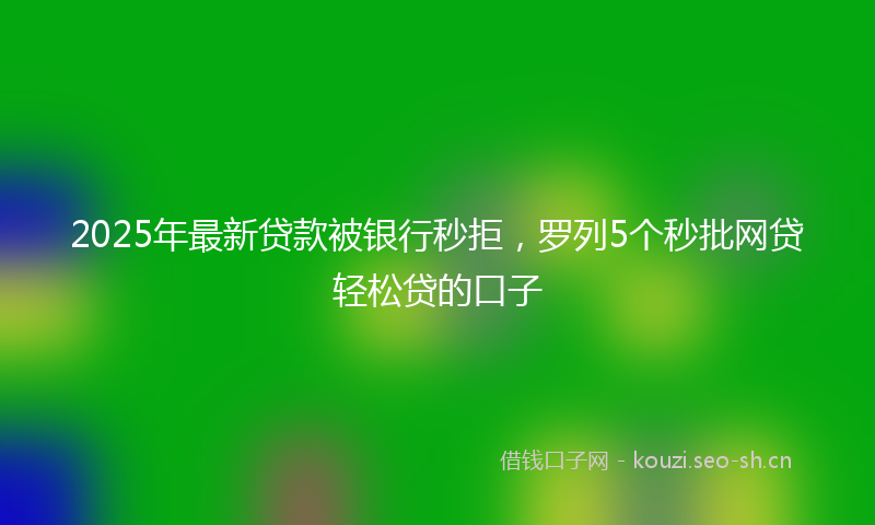 2025年最新贷款被银行秒拒，罗列5个秒批网贷轻松贷的口子