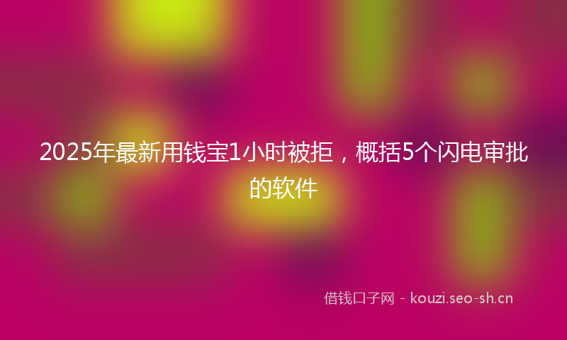 2025年最新用钱宝1小时被拒，概括5个闪电审批的软件